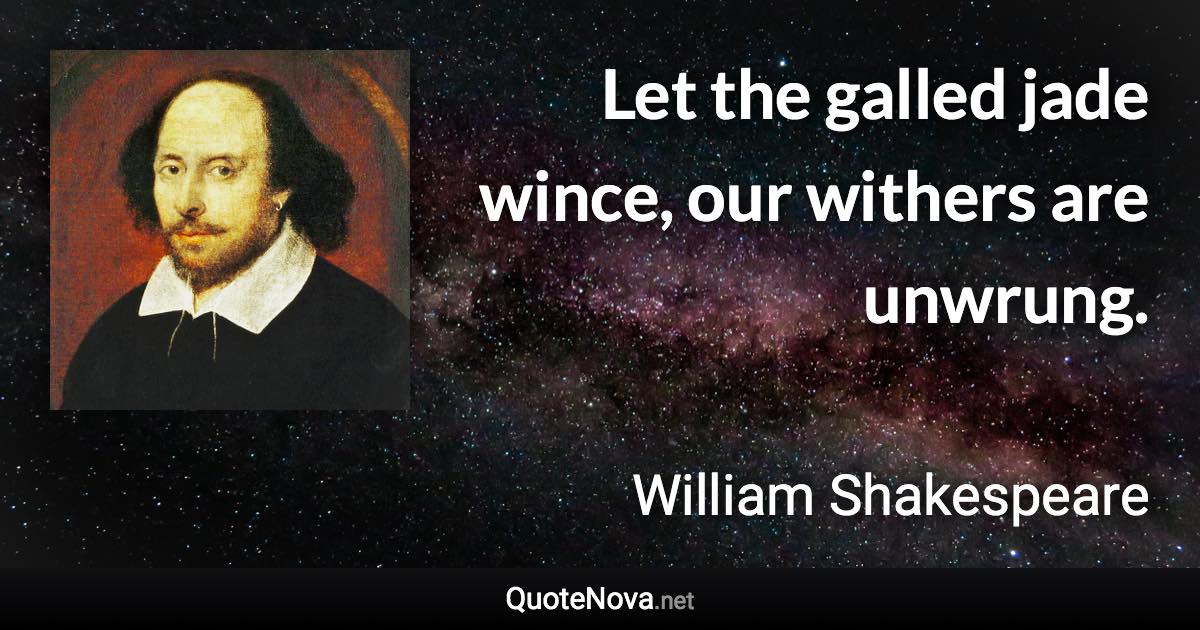 Let the galled jade wince, our withers are unwrung. - William Shakespeare quote