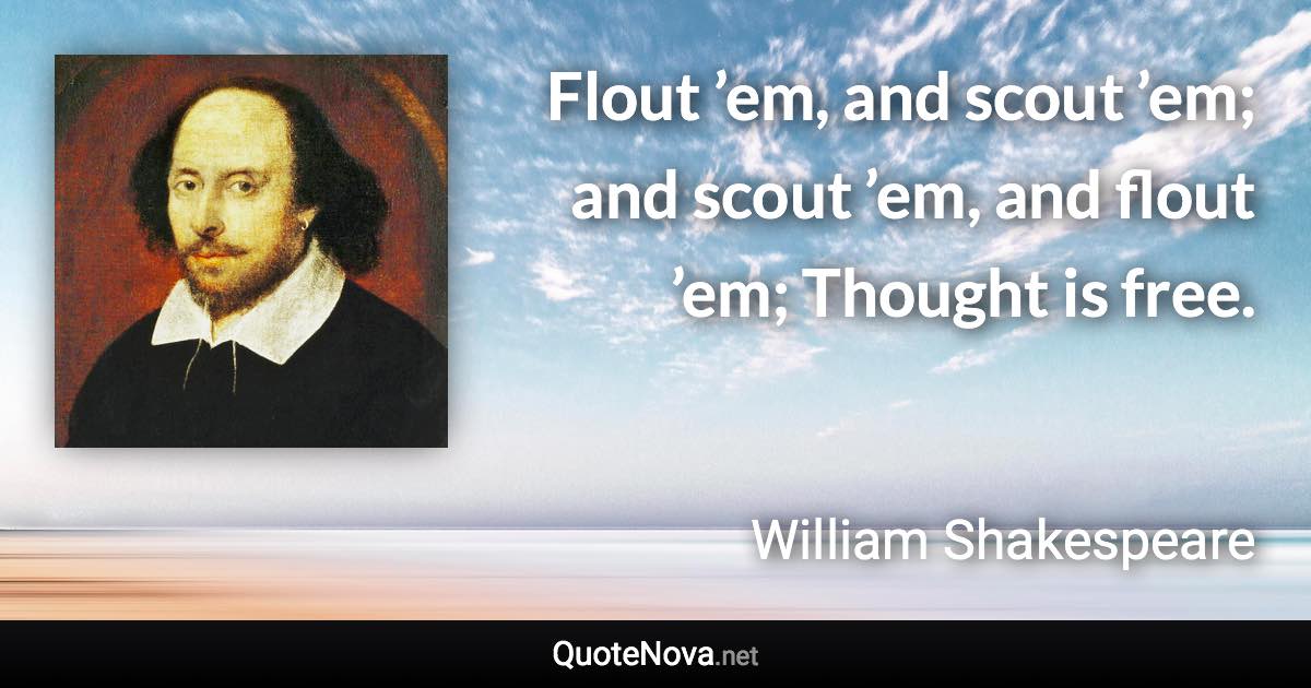 Flout ’em, and scout ’em; and scout ’em, and flout ’em; Thought is free. - William Shakespeare quote