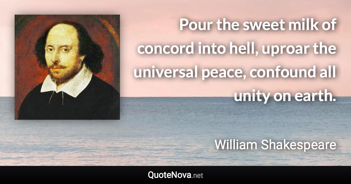 Pour the sweet milk of concord into hell, uproar the universal peace, confound all unity on earth. - William Shakespeare quote