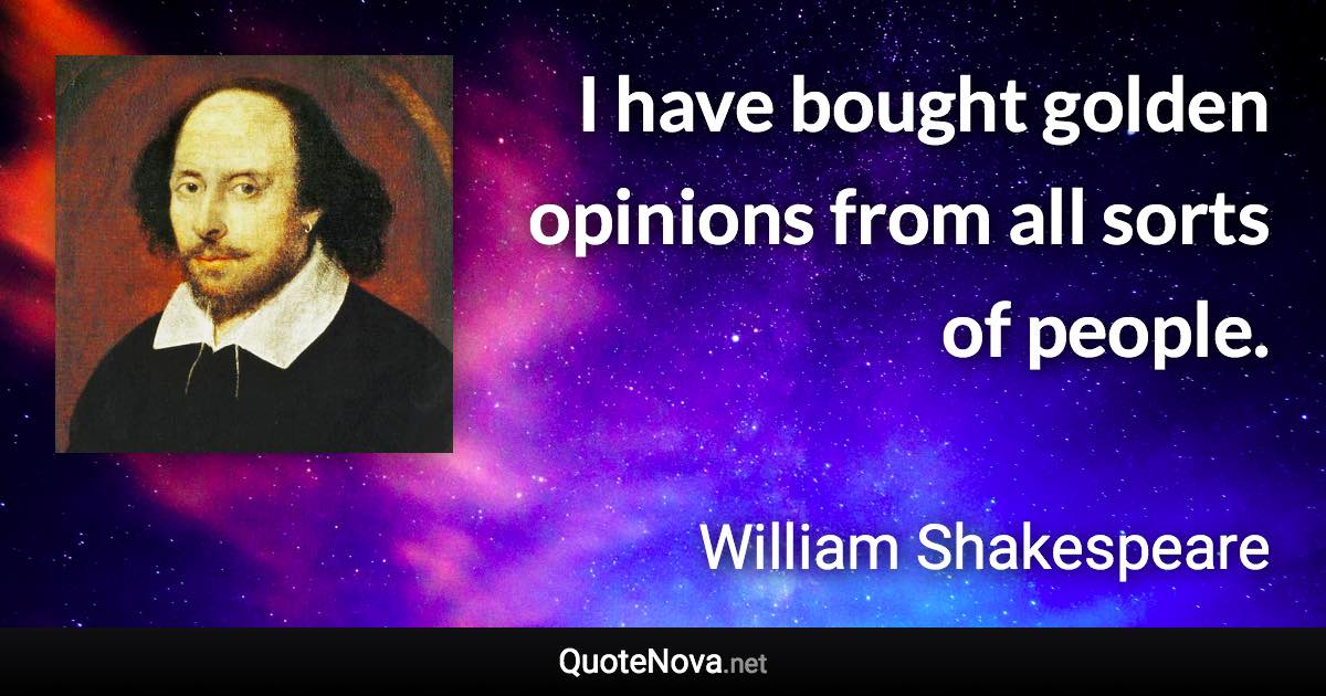 I have bought golden opinions from all sorts of people. - William Shakespeare quote