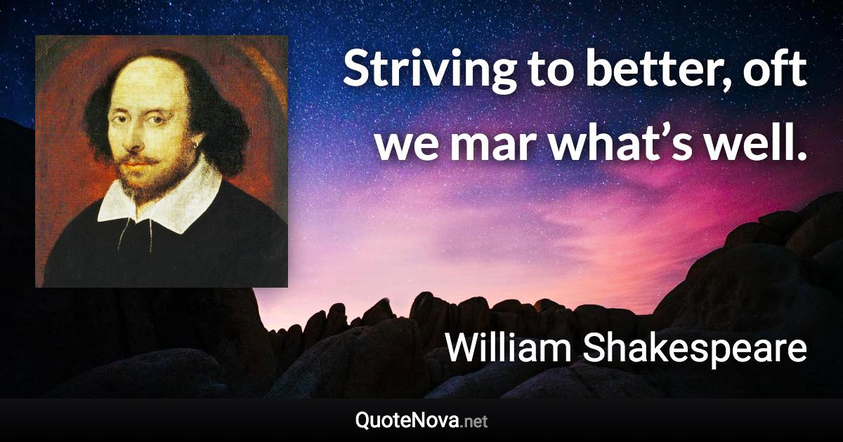 Striving to better, oft we mar what’s well. - William Shakespeare quote