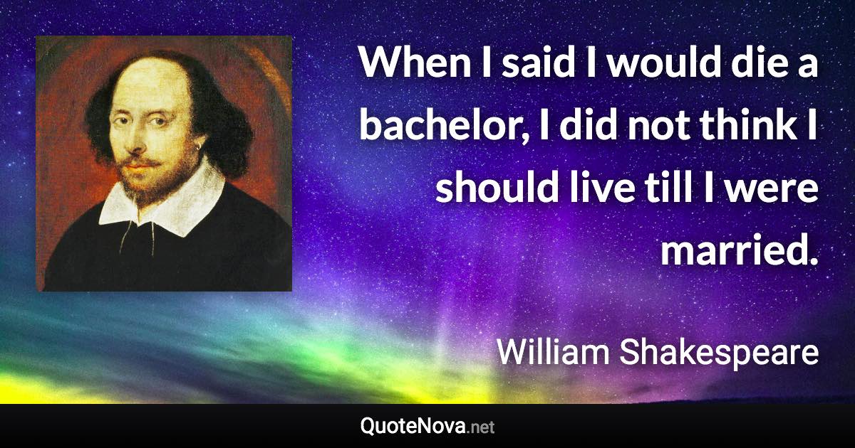 When I said I would die a bachelor, I did not think I should live till I were married. - William Shakespeare quote