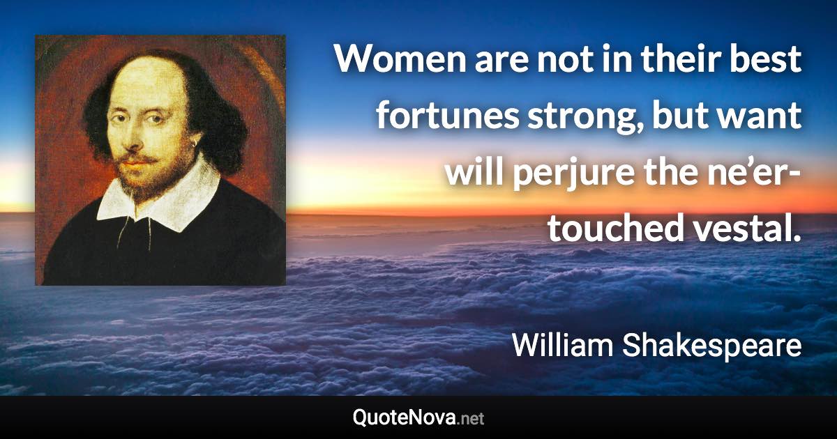 Women are not in their best fortunes strong, but want will perjure the ne’er-touched vestal. - William Shakespeare quote