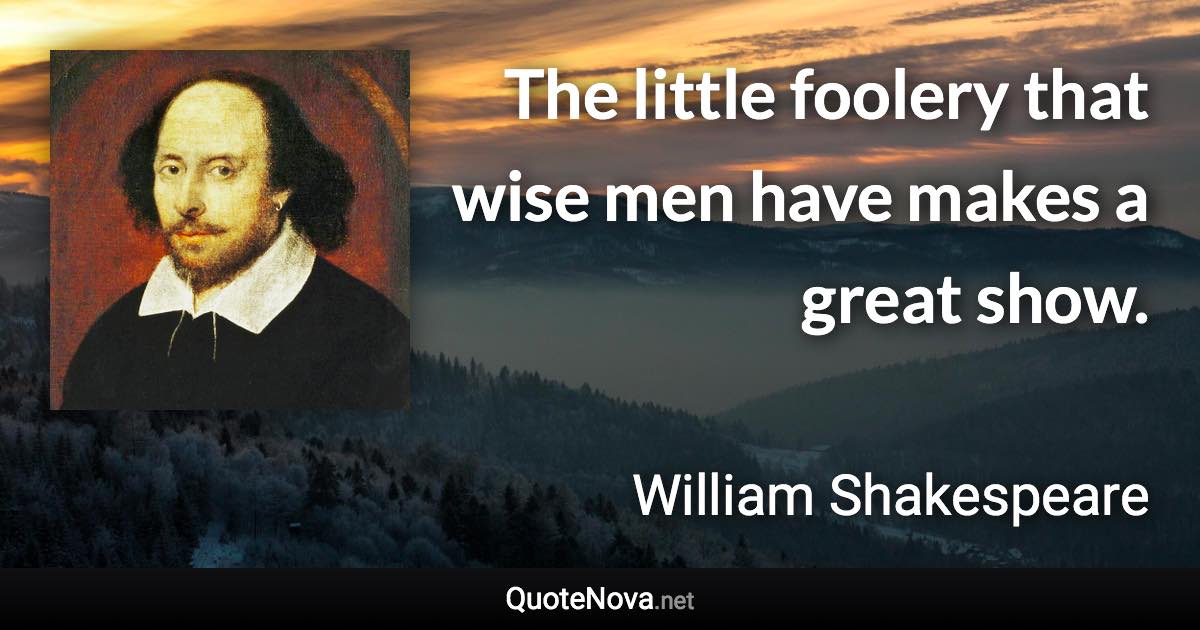 The little foolery that wise men have makes a great show. - William Shakespeare quote