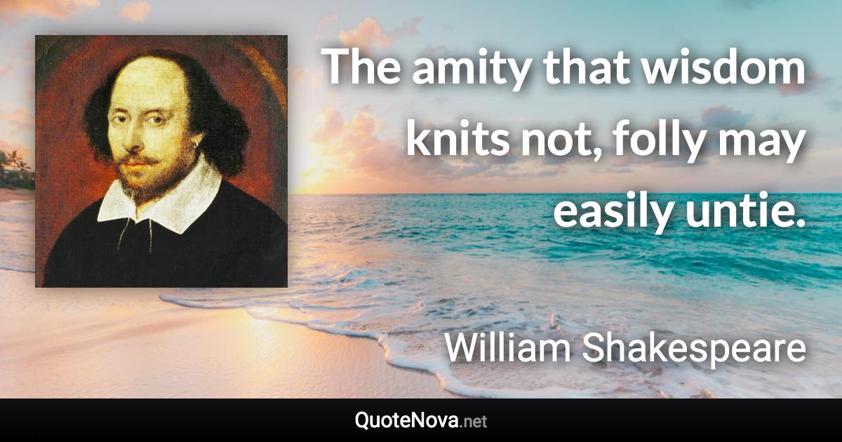 The amity that wisdom knits not, folly may easily untie. - William Shakespeare quote