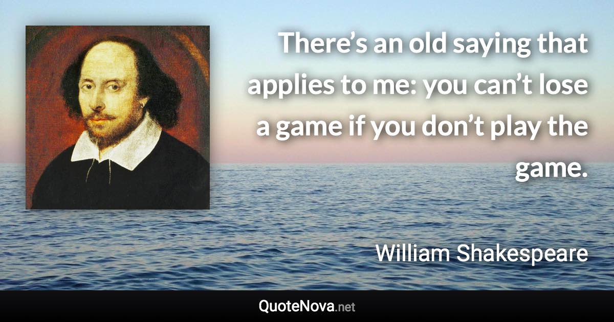 There’s an old saying that applies to me: you can’t lose a game if you don’t play the game. - William Shakespeare quote