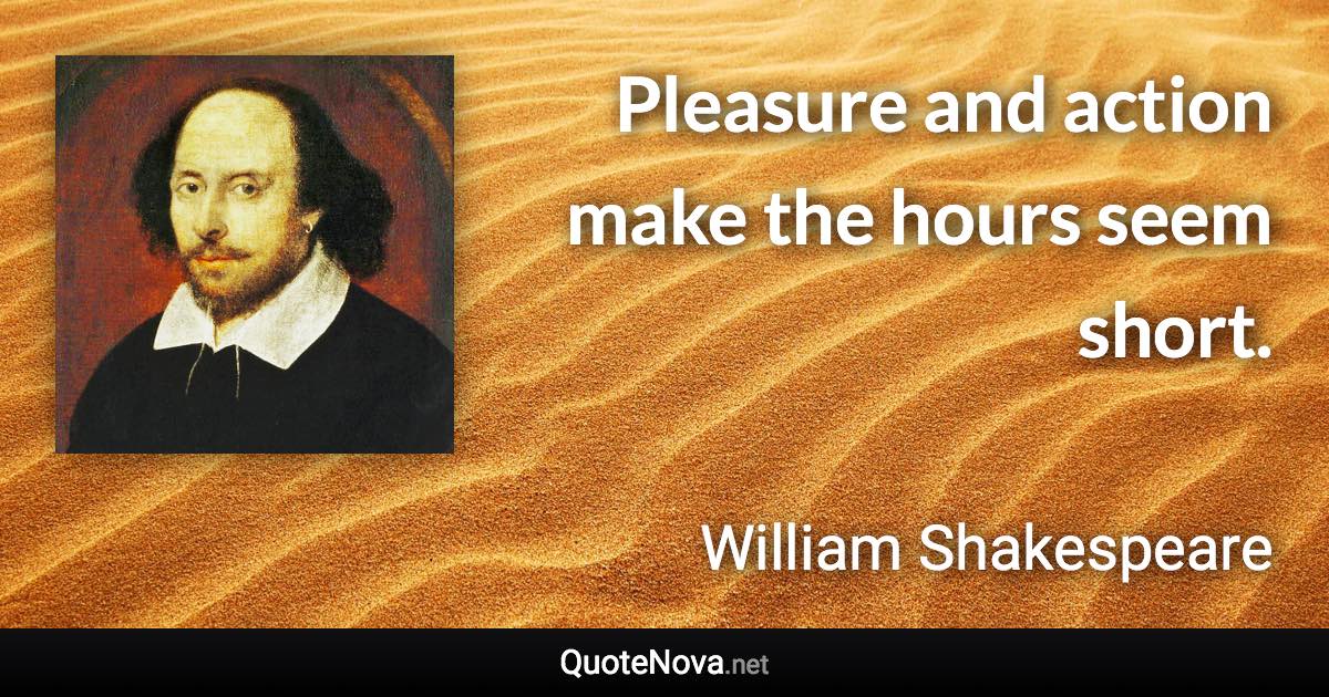 Pleasure and action make the hours seem short. - William Shakespeare quote
