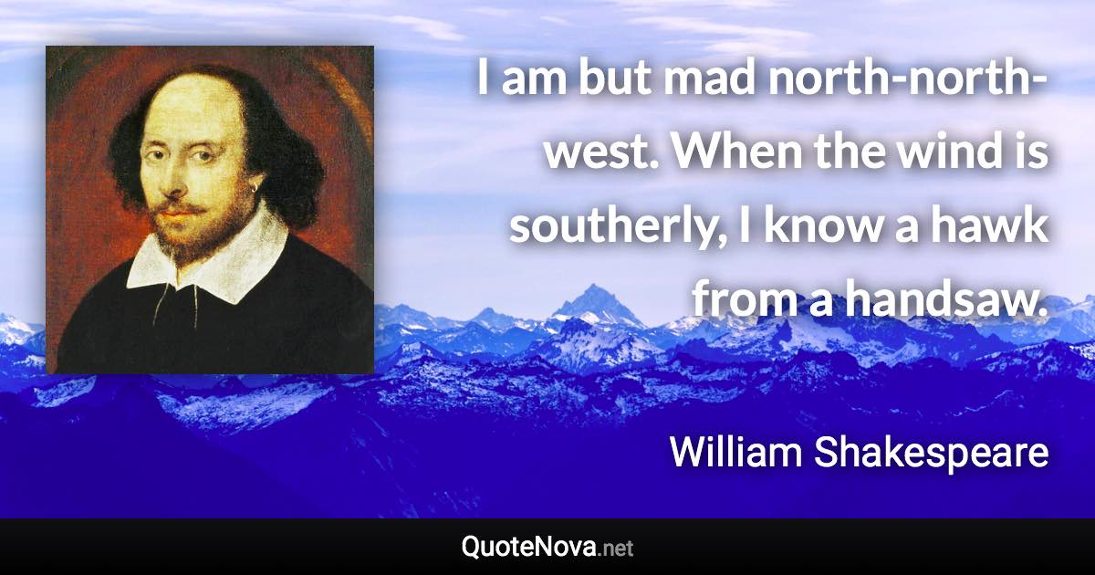 I am but mad north-north-west. When the wind is southerly, I know a hawk from a handsaw. - William Shakespeare quote