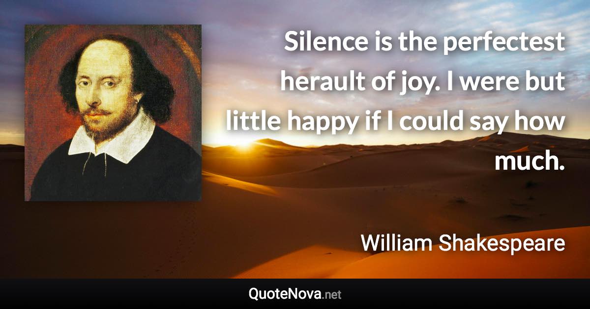 Silence is the perfectest herault of joy. I were but little happy if I could say how much. - William Shakespeare quote