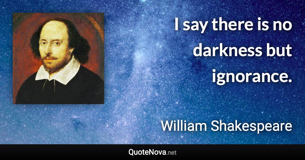 I say there is no darkness but ignorance. - William Shakespeare quote