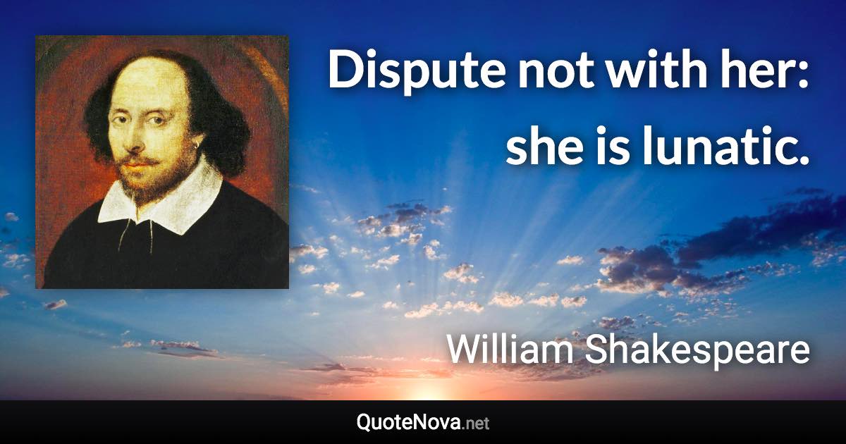 Dispute not with her: she is lunatic. - William Shakespeare quote