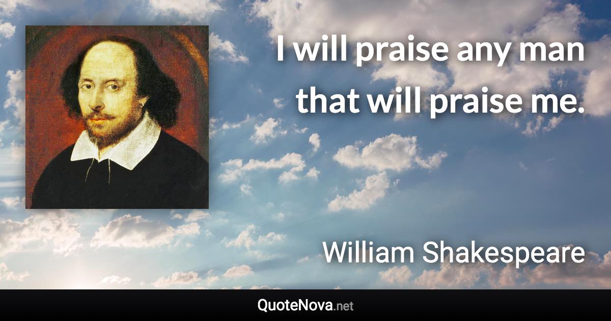 I will praise any man that will praise me. - William Shakespeare quote