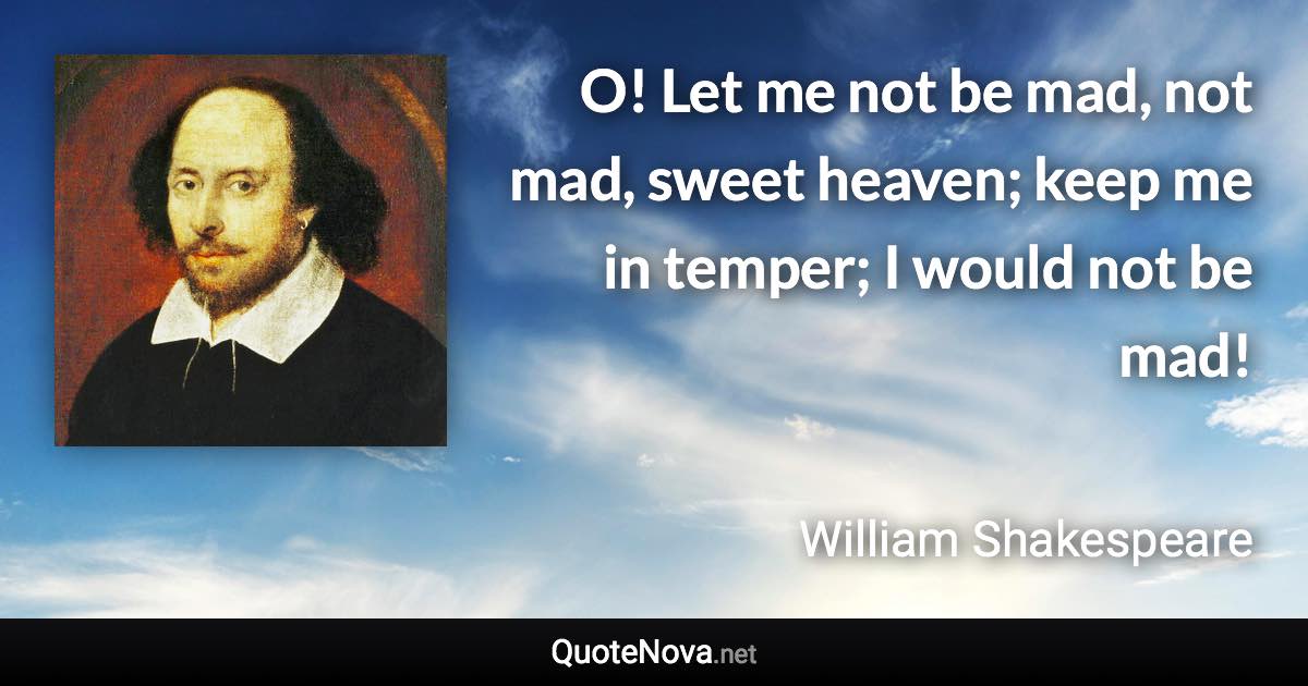 O! Let me not be mad, not mad, sweet heaven; keep me in temper; I would not be mad! - William Shakespeare quote