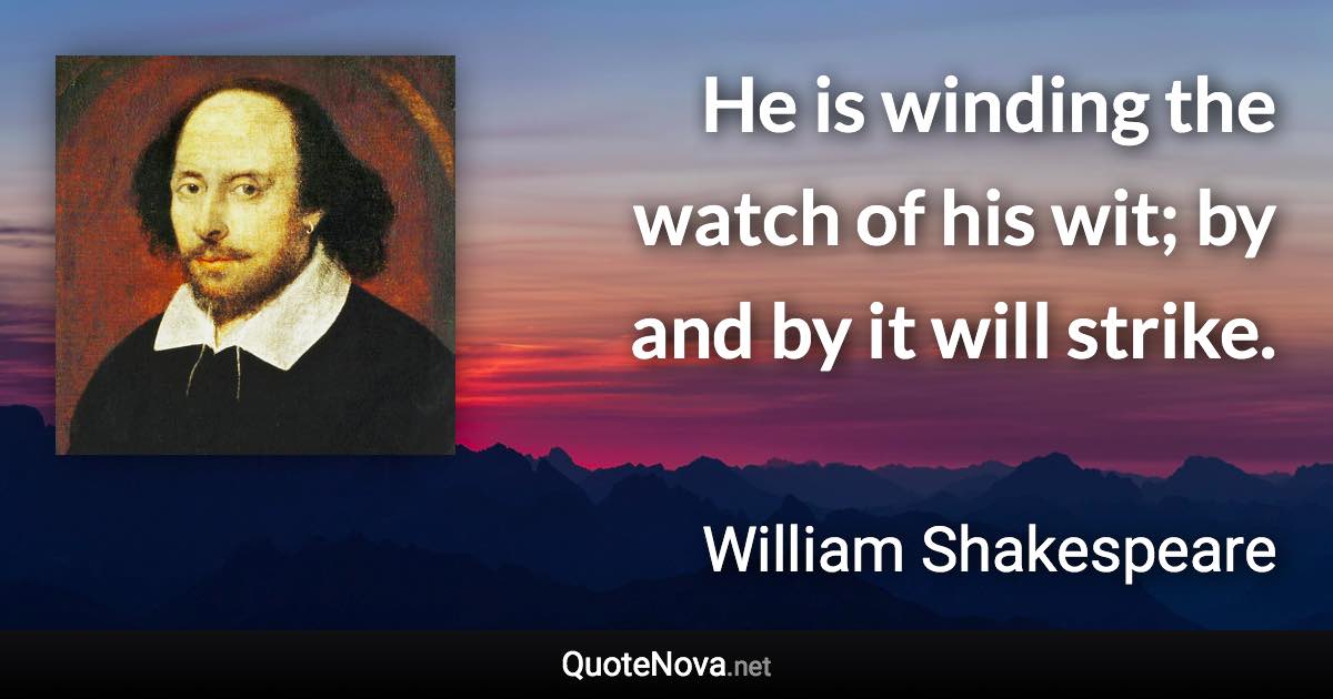 He is winding the watch of his wit; by and by it will strike. - William Shakespeare quote