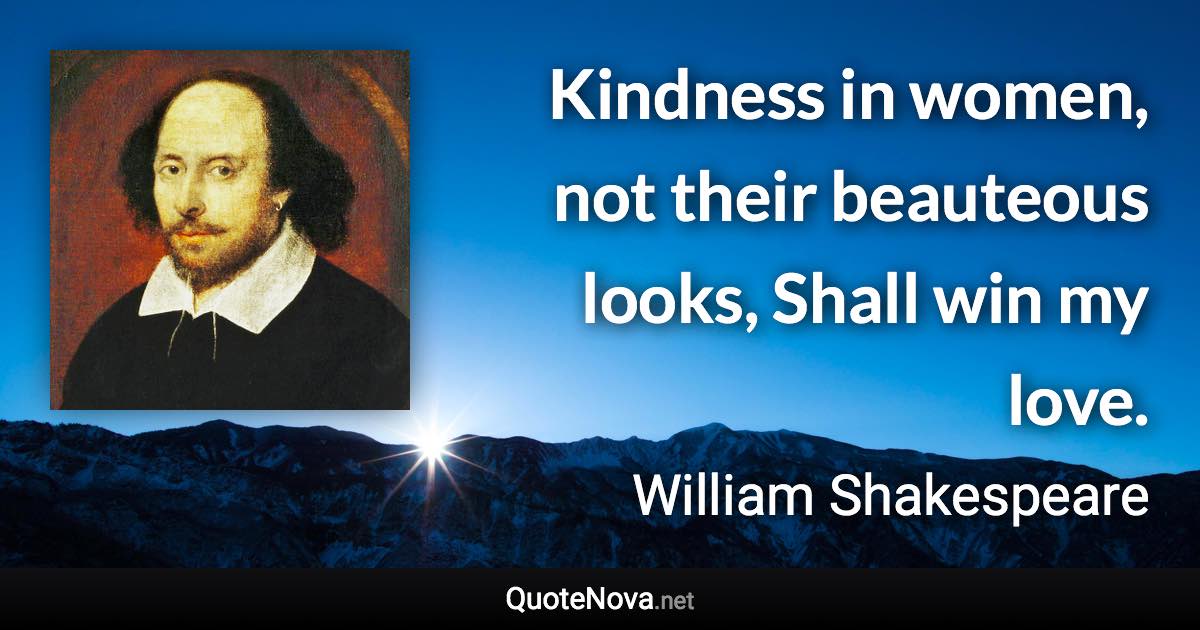 Kindness in women, not their beauteous looks, Shall win my love. - William Shakespeare quote