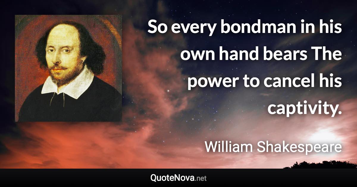 So every bondman in his own hand bears The power to cancel his captivity. - William Shakespeare quote