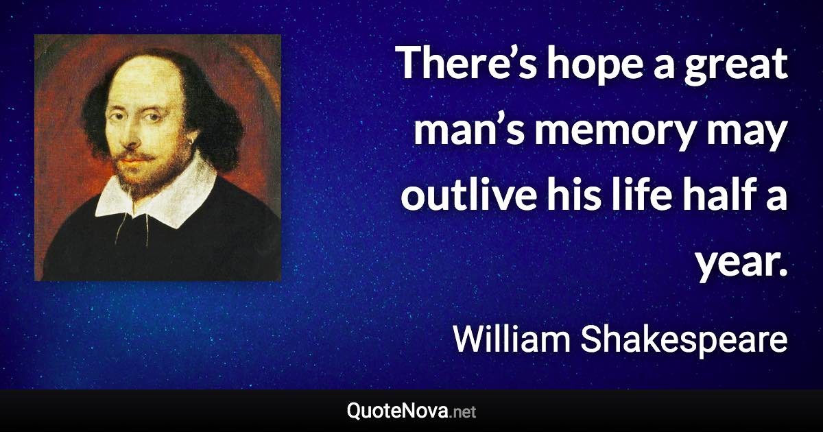 There’s hope a great man’s memory may outlive his life half a year. - William Shakespeare quote