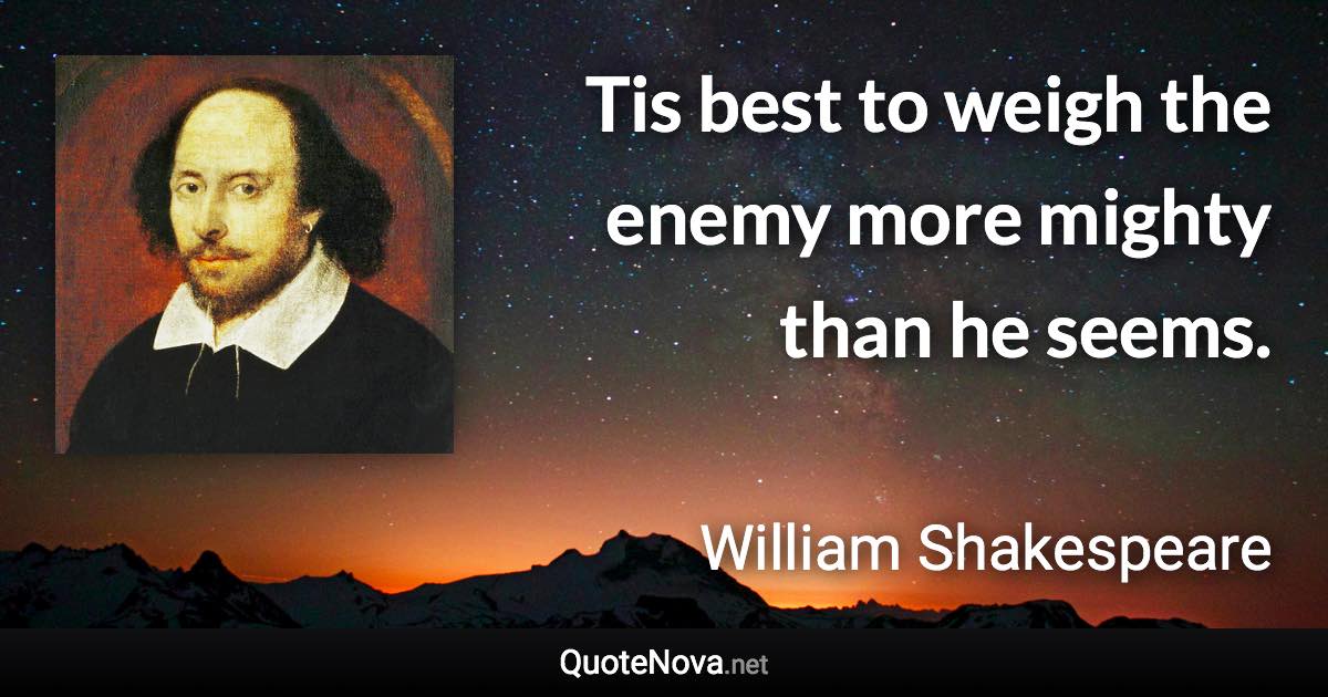 Tis best to weigh the enemy more mighty than he seems. - William Shakespeare quote