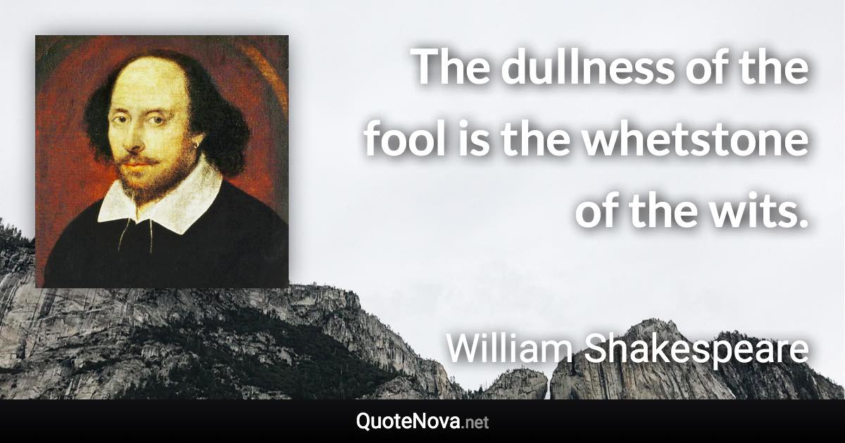 The dullness of the fool is the whetstone of the wits. - William Shakespeare quote