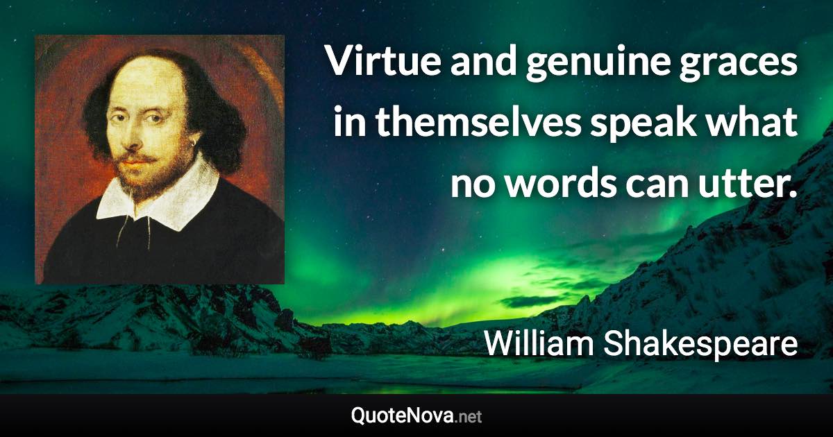 Virtue and genuine graces in themselves speak what no words can utter. - William Shakespeare quote