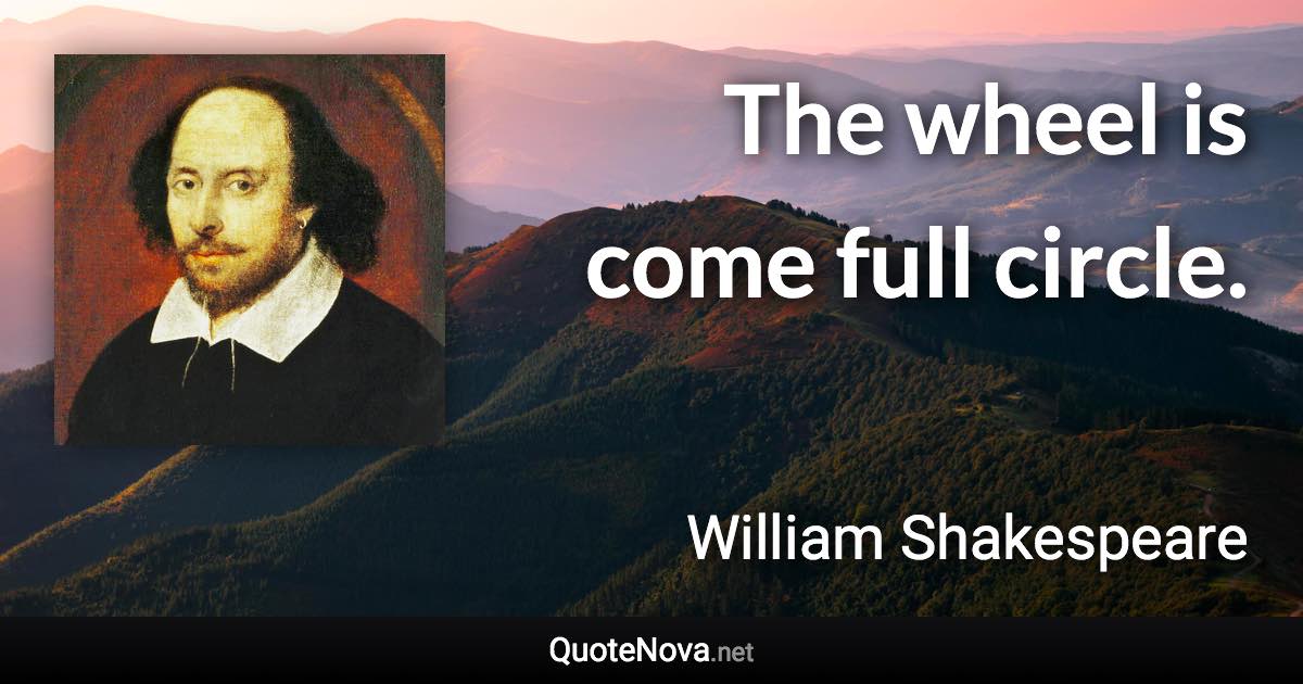 The wheel is come full circle. - William Shakespeare quote