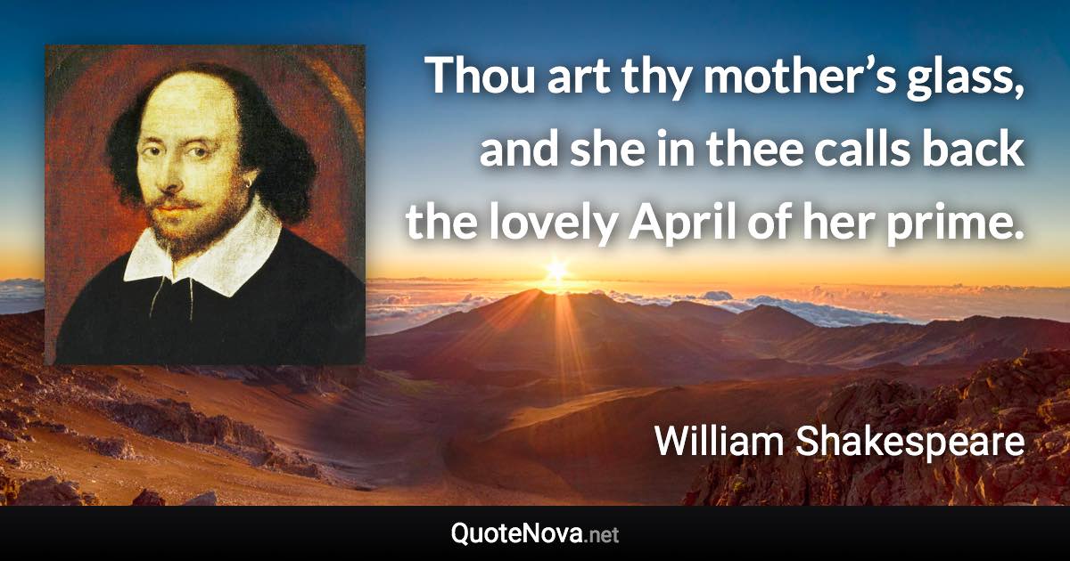 Thou art thy mother’s glass, and she in thee calls back the lovely April of her prime. - William Shakespeare quote