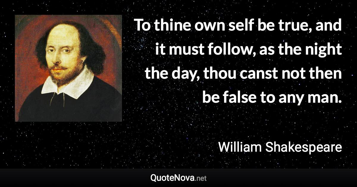 To thine own self be true, and it must follow, as the night the day, thou canst not then be false to any man. - William Shakespeare quote