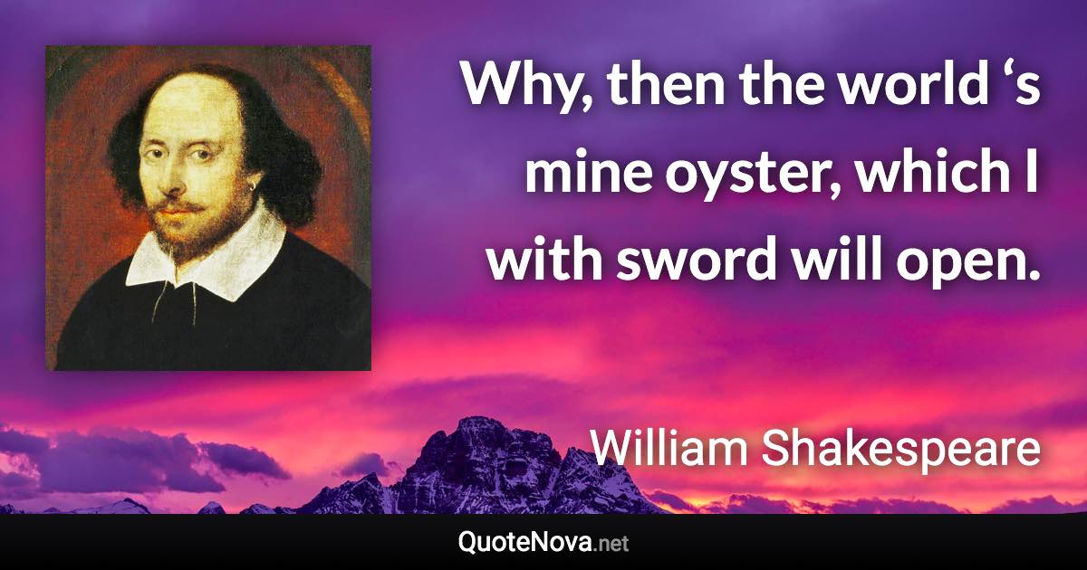 Why, then the world ‘s mine oyster, which I with sword will open. - William Shakespeare quote