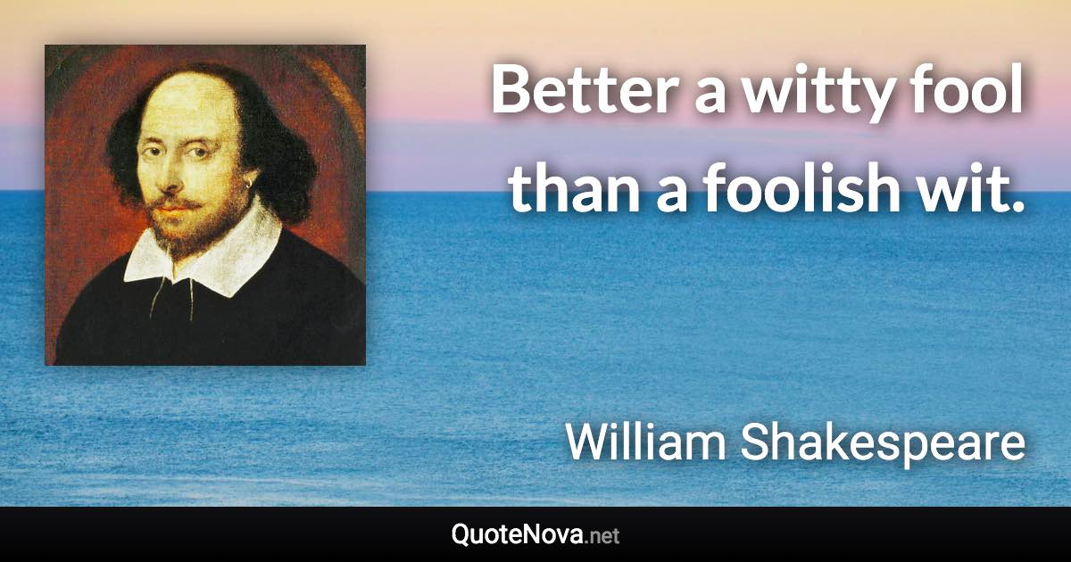 Better a witty fool than a foolish wit. - William Shakespeare quote
