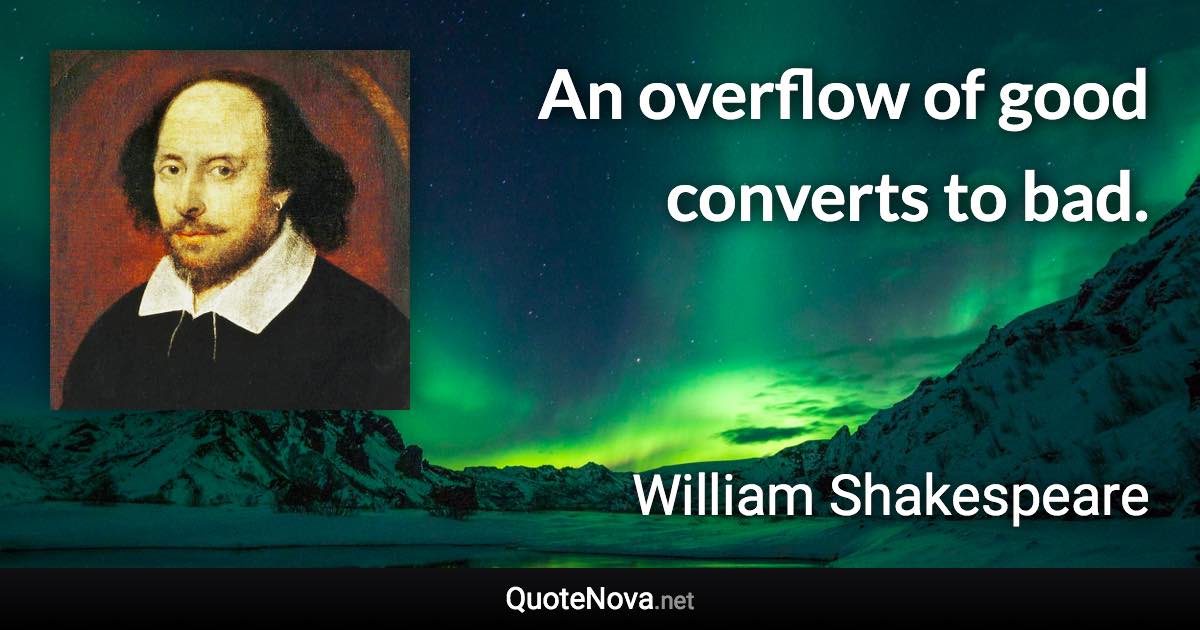 An overflow of good converts to bad. - William Shakespeare quote