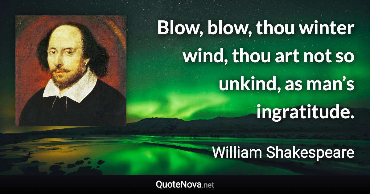 Blow, blow, thou winter wind, thou art not so unkind, as man’s ingratitude. - William Shakespeare quote