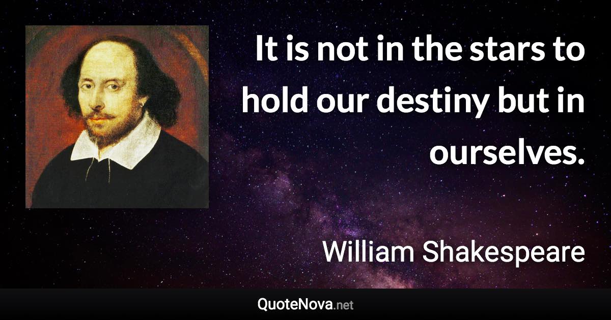 It is not in the stars to hold our destiny but in ourselves. - William Shakespeare quote