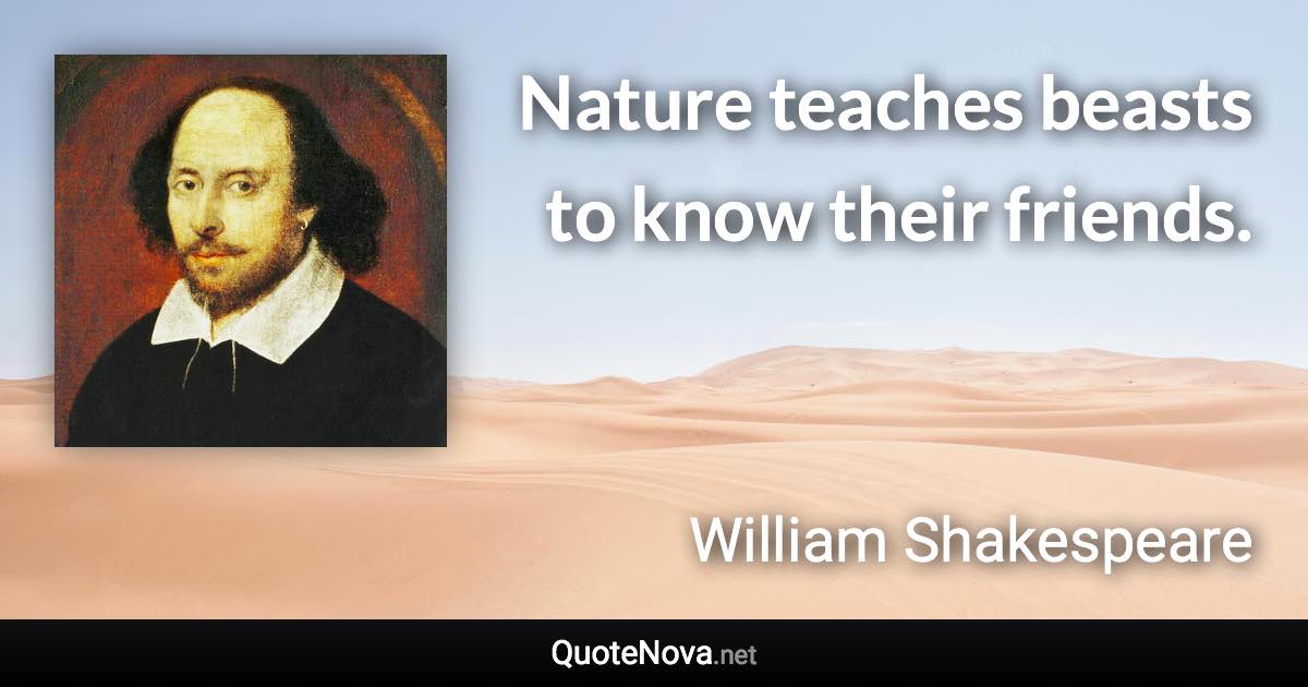 Nature teaches beasts to know their friends. - William Shakespeare quote