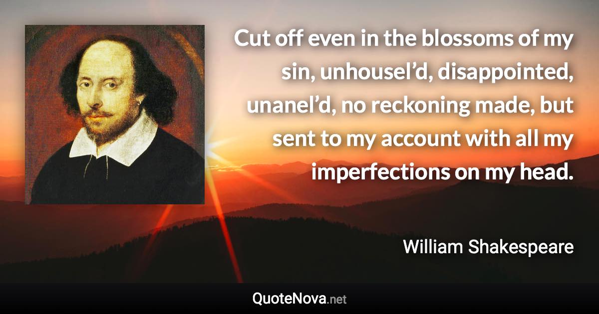 Cut off even in the blossoms of my sin, unhousel’d, disappointed, unanel’d, no reckoning made, but sent to my account with all my imperfections on my head. - William Shakespeare quote