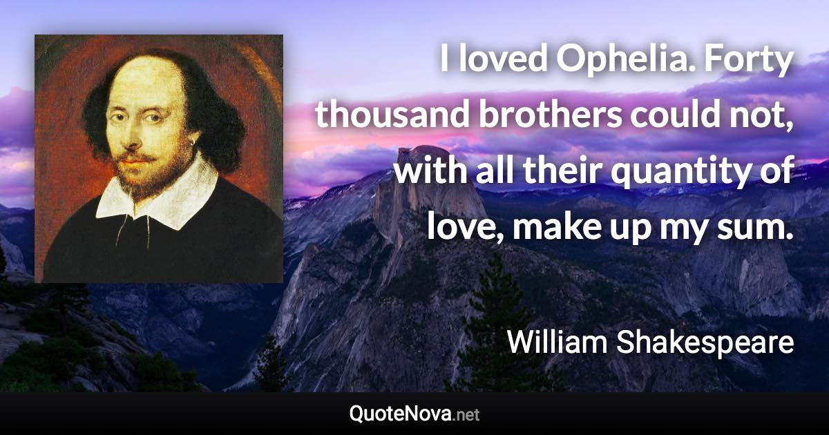 I loved Ophelia. Forty thousand brothers could not, with all their quantity of love, make up my sum. - William Shakespeare quote