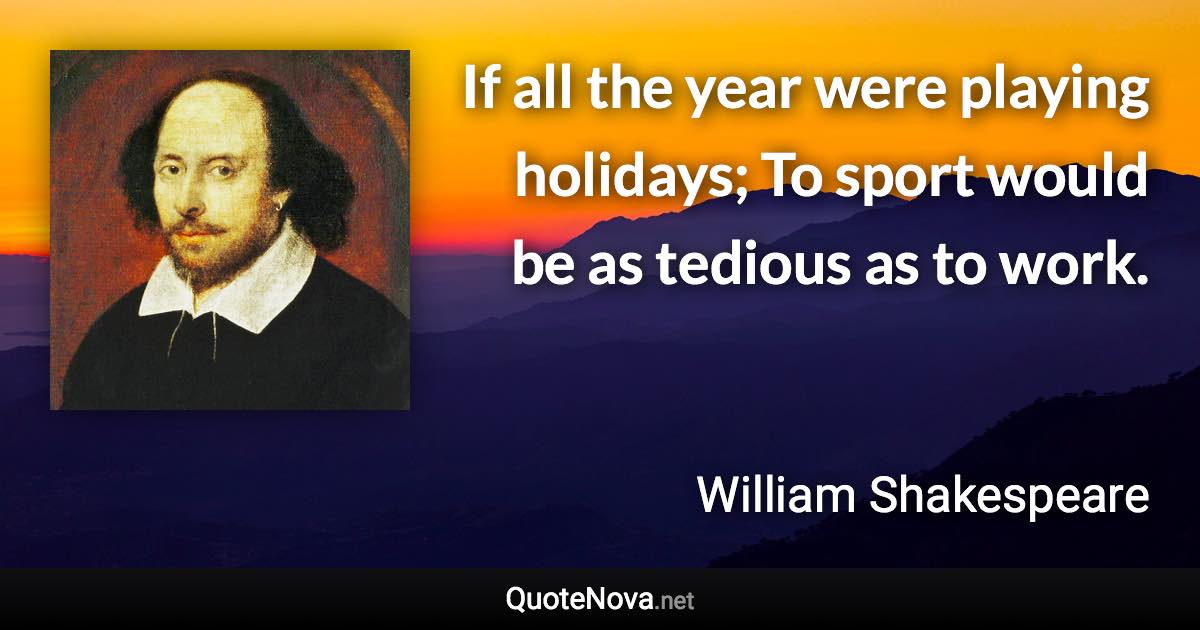 If all the year were playing holidays; To sport would be as tedious as to work. - William Shakespeare quote