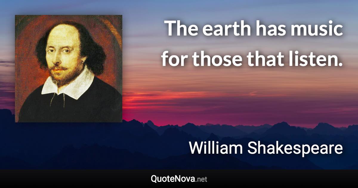The earth has music for those that listen. - William Shakespeare quote