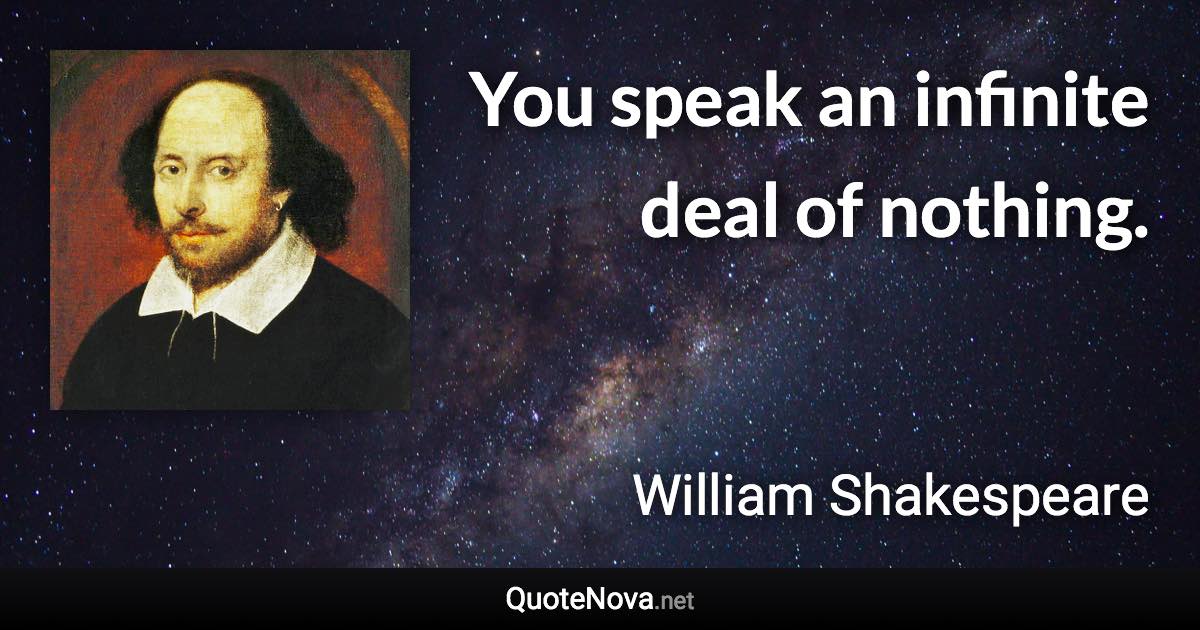 You speak an infinite deal of nothing. - William Shakespeare quote