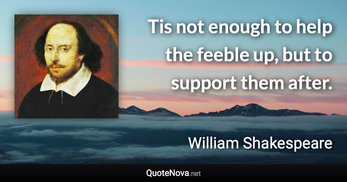 Tis not enough to help the feeble up, but to support them after. - William Shakespeare quote