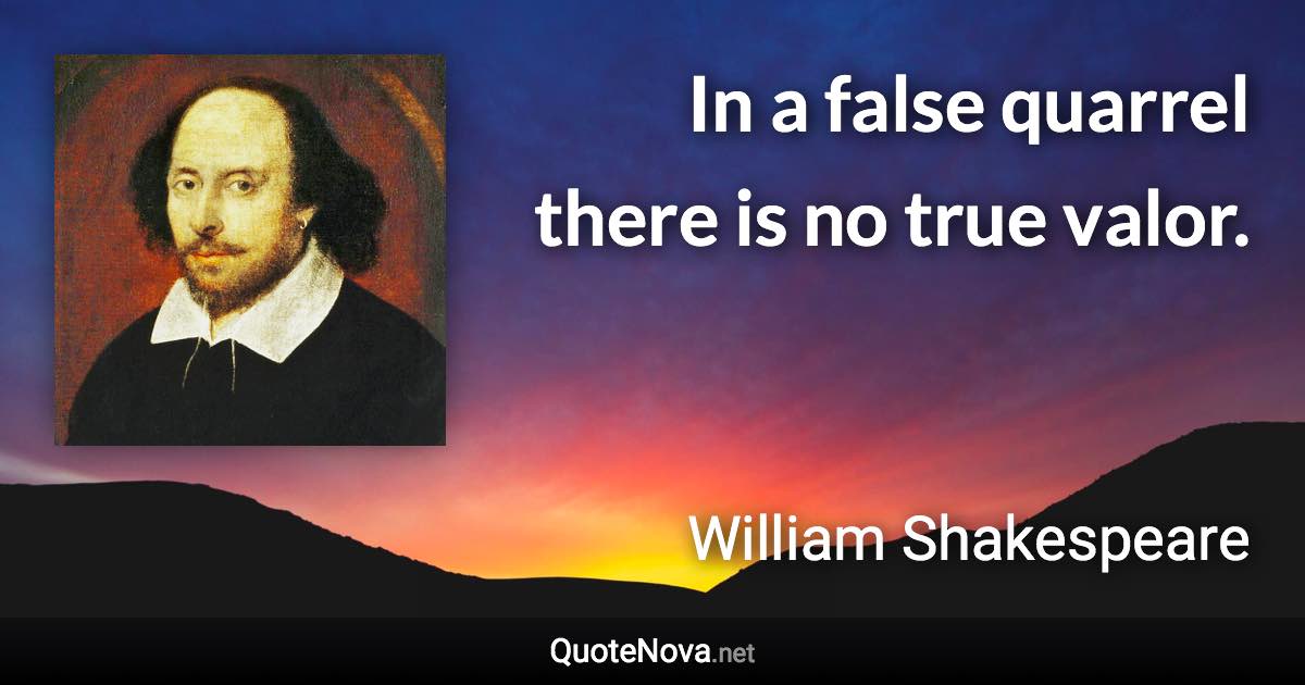 In a false quarrel there is no true valor. - William Shakespeare quote