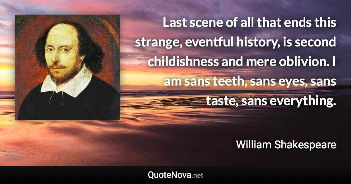 Last scene of all that ends this strange, eventful history, is second childishness and mere oblivion. I am sans teeth, sans eyes, sans taste, sans everything. - William Shakespeare quote