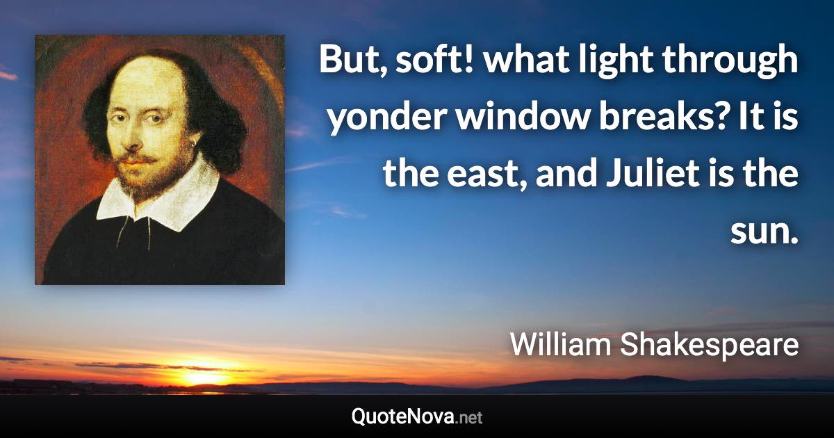 But, soft! what light through yonder window breaks? It is the east, and Juliet is the sun. - William Shakespeare quote