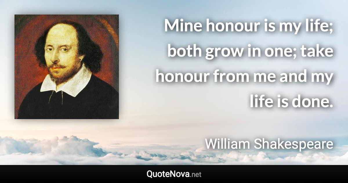 Mine honour is my life; both grow in one; take honour from me and my life is done. - William Shakespeare quote