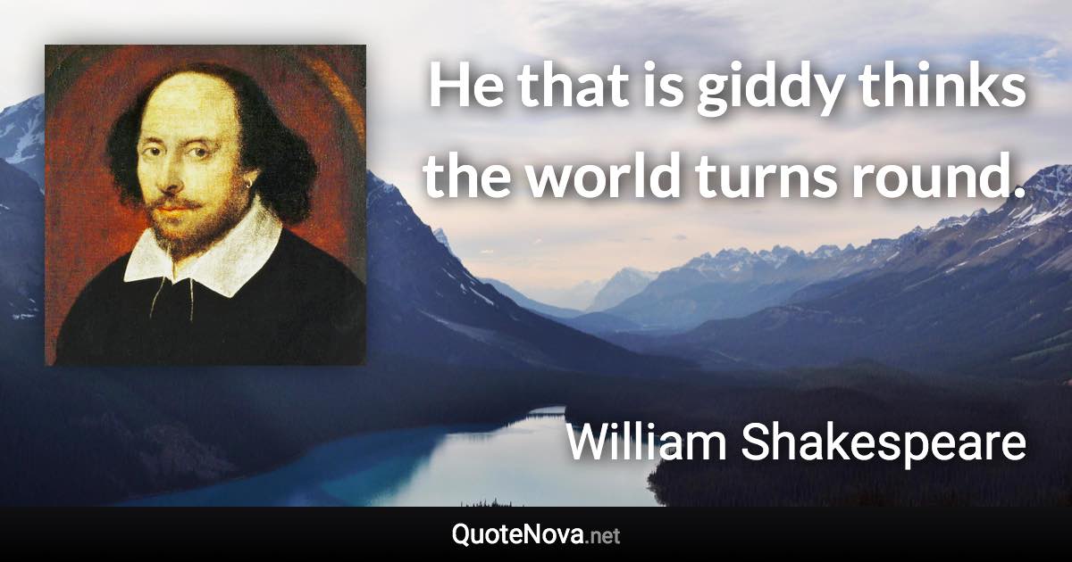 He that is giddy thinks the world turns round. - William Shakespeare quote