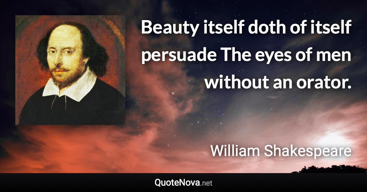 Beauty itself doth of itself persuade The eyes of men without an orator. - William Shakespeare quote