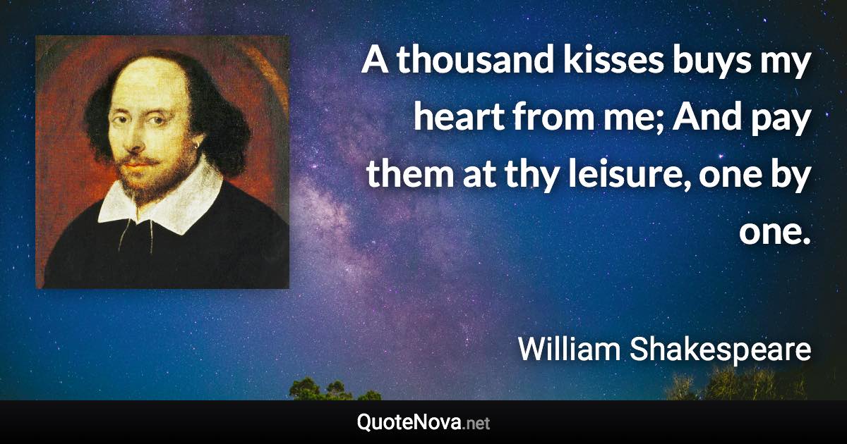 A thousand kisses buys my heart from me; And pay them at thy leisure, one by one. - William Shakespeare quote