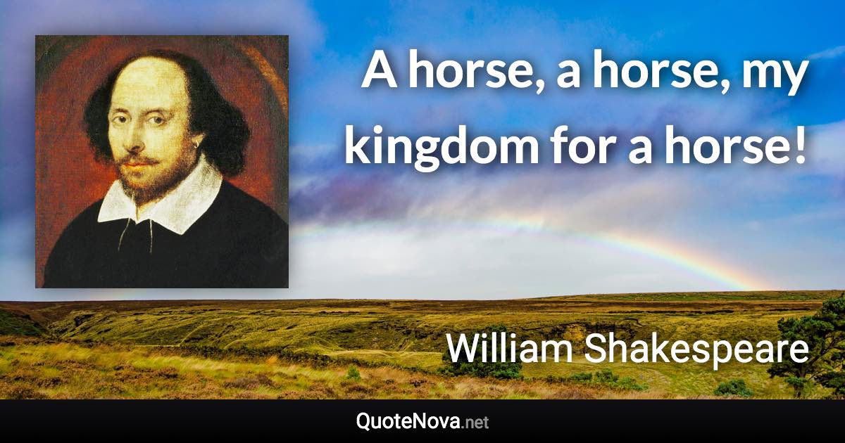 A horse, a horse, my kingdom for a horse! - William Shakespeare quote