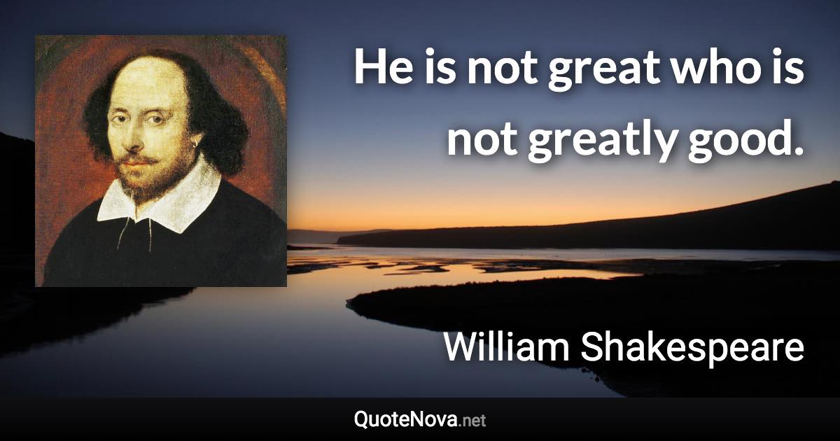 He is not great who is not greatly good. - William Shakespeare quote