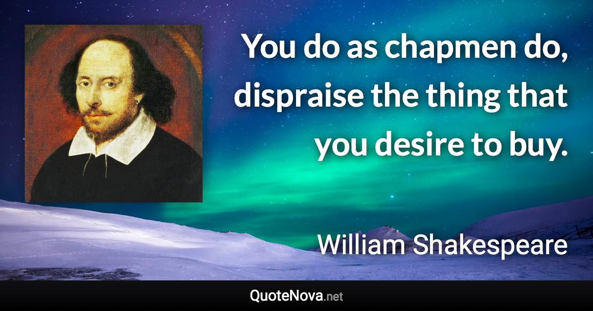 You do as chapmen do, dispraise the thing that you desire to buy. - William Shakespeare quote