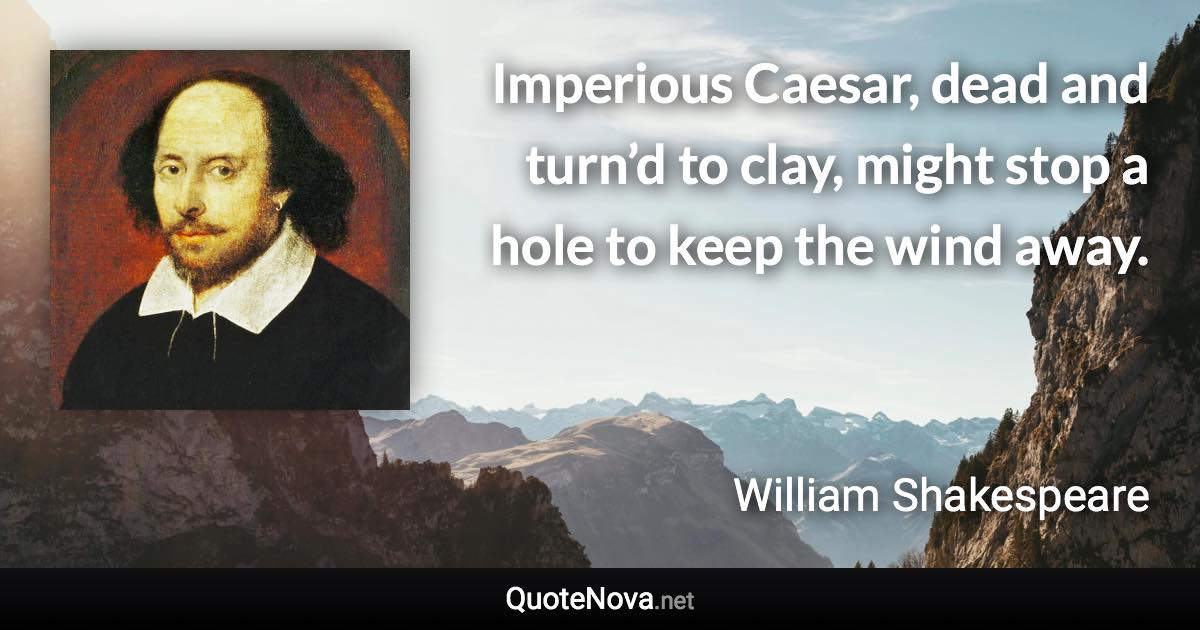 Imperious Caesar, dead and turn’d to clay, might stop a hole to keep the wind away. - William Shakespeare quote